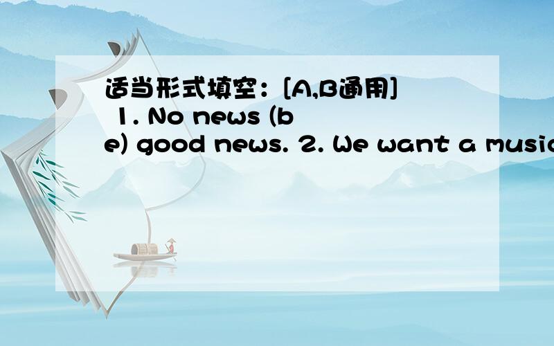 适当形式填空：[A,B通用] 1. No news (be) good news. 2. We want a music