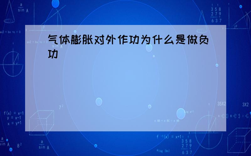 气体膨胀对外作功为什么是做负功