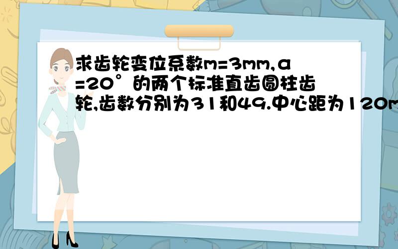 求齿轮变位系数m=3mm,α=20°的两个标准直齿圆柱齿轮,齿数分别为31和49.中心距为120mm,为得到更适合的传动