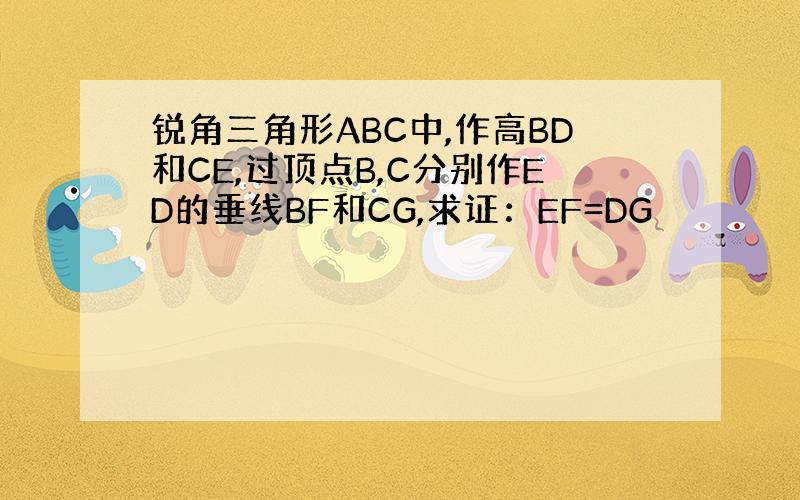 锐角三角形ABC中,作高BD和CE,过顶点B,C分别作ED的垂线BF和CG,求证：EF=DG