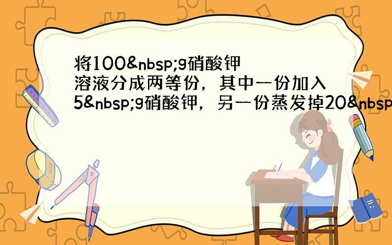 将100 g硝酸钾溶液分成两等份，其中一份加入5 g硝酸钾，另一份蒸发掉20 g水，都恰好