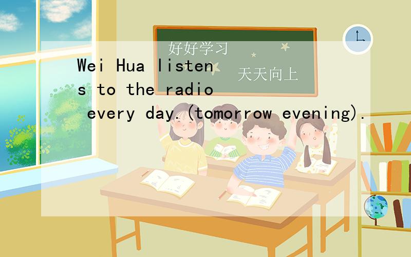 Wei Hua listens to the radio every day.(tomorrow evening).