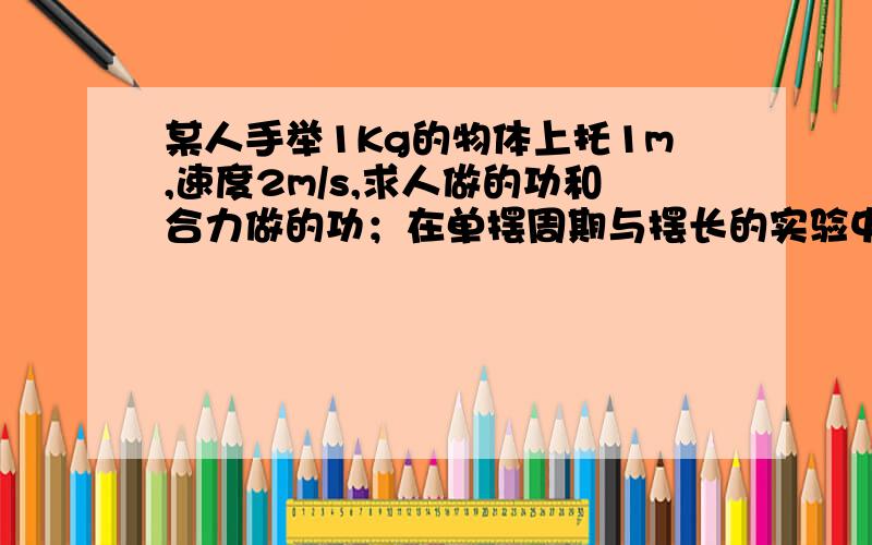 某人手举1Kg的物体上托1m,速度2m/s,求人做的功和合力做的功；在单摆周期与摆长的实验中,悬点对球距离96.60cm