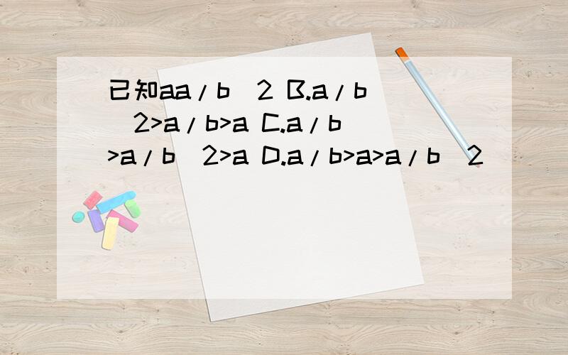 已知aa/b^2 B.a/b^2>a/b>a C.a/b>a/b^2>a D.a/b>a>a/b^2