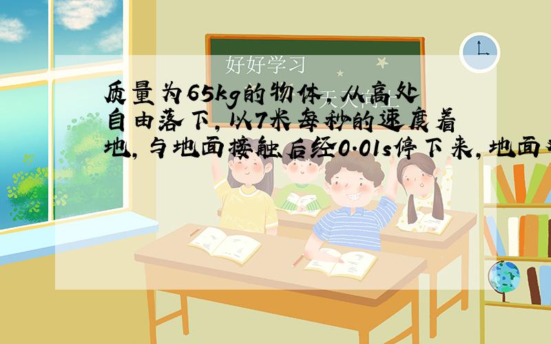 质量为65kg的物体,从高处自由落下,以7米每秒的速度着地,与地面接触后经0.01s停下来,地面对物体的平均作用