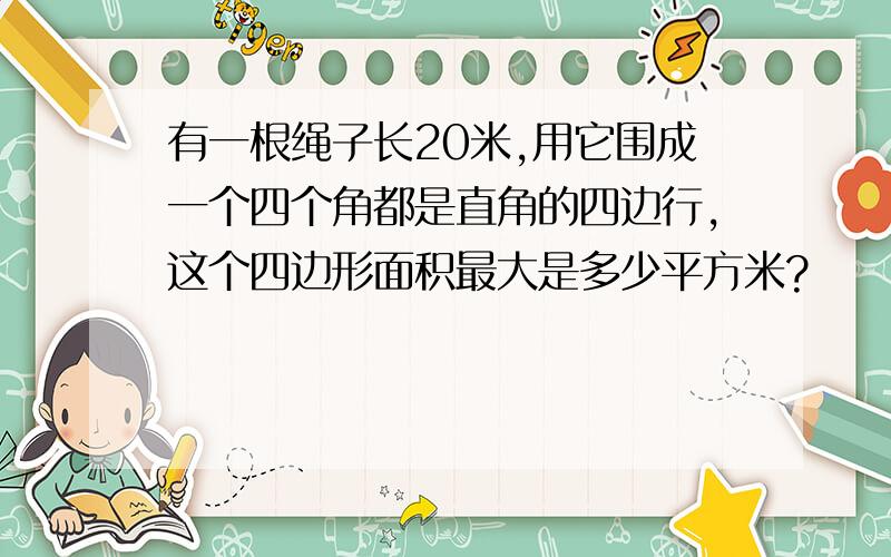 有一根绳子长20米,用它围成一个四个角都是直角的四边行,这个四边形面积最大是多少平方米?