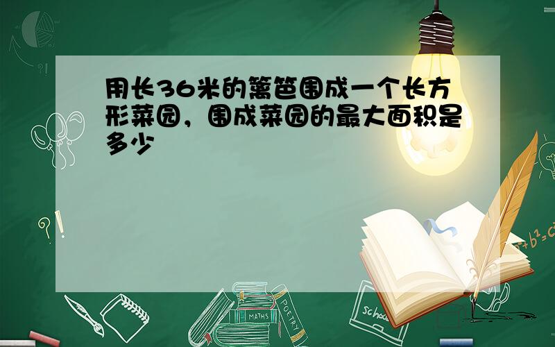 用长36米的篱笆围成一个长方形菜园，围成菜园的最大面积是多少