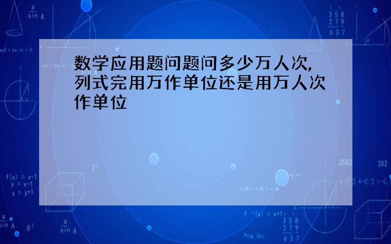 数学应用题问题问多少万人次,列式完用万作单位还是用万人次作单位