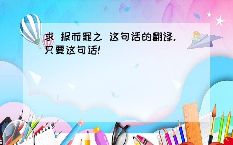 求 报而罪之 这句话的翻译.只要这句话!