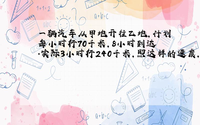 一辆汽车从甲地开往乙地,计划每小时行70千米,8小时到达.实际3小时行240千米,照这样的速度,行完全程要