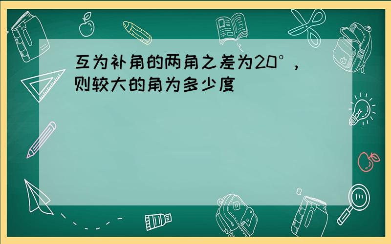 互为补角的两角之差为20°,则较大的角为多少度