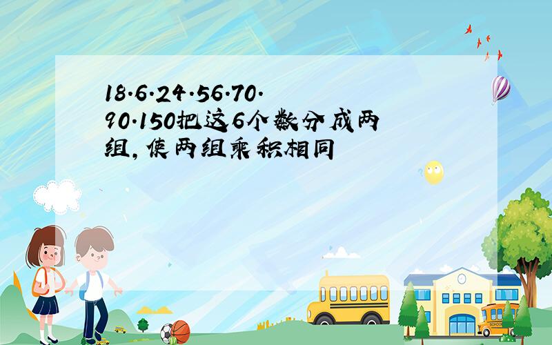 18.6.24.56.70.90.150把这6个数分成两组,使两组乘积相同