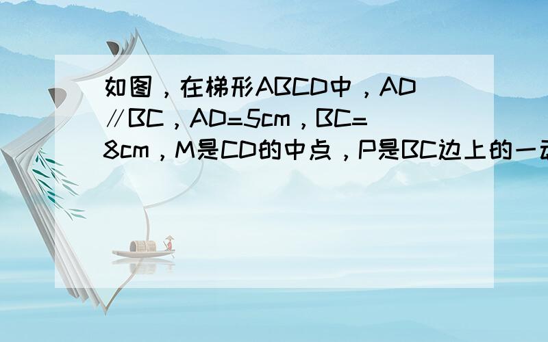 如图，在梯形ABCD中，AD∥BC，AD=5cm，BC=8cm，M是CD的中点，P是BC边上的一动点（P与B，C不重合）