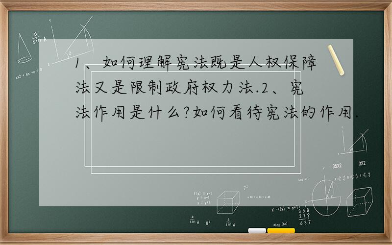 1、如何理解宪法既是人权保障法又是限制政府权力法.2、宪法作用是什么?如何看待宪法的作用.