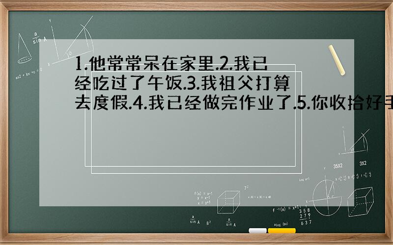 1.他常常呆在家里.2.我已经吃过了午饭.3.我祖父打算去度假.4.我已经做完作业了.5.你收拾好手提...