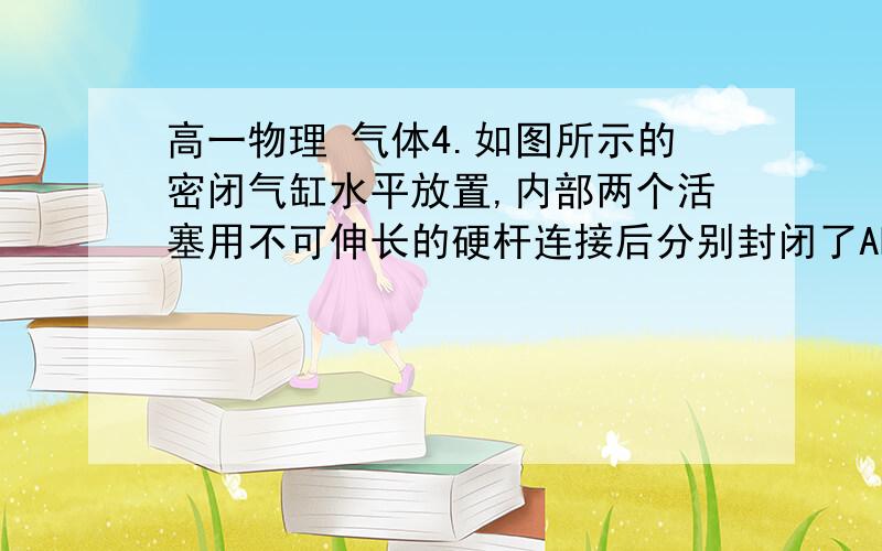 高一物理 气体4.如图所示的密闭气缸水平放置,内部两个活塞用不可伸长的硬杆连接后分别封闭了AB两部分温度相同的气体,若不