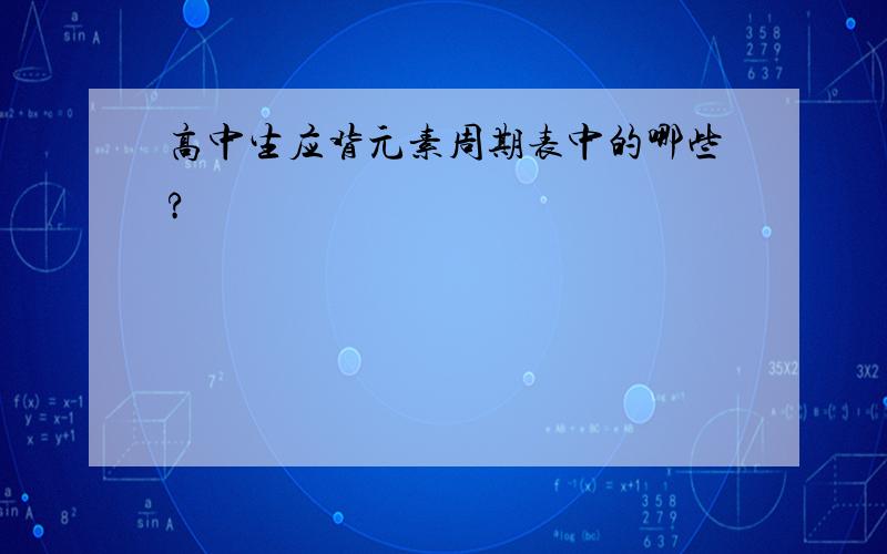 高中生应背元素周期表中的哪些?