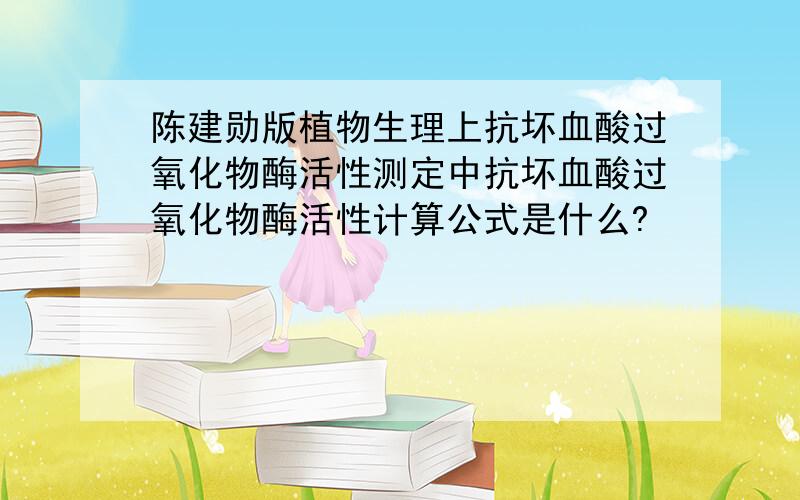 陈建勋版植物生理上抗坏血酸过氧化物酶活性测定中抗坏血酸过氧化物酶活性计算公式是什么?