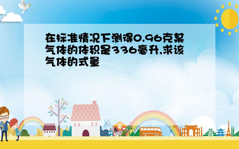 在标准情况下测得0.96克某气体的体积是336毫升,求该气体的式量