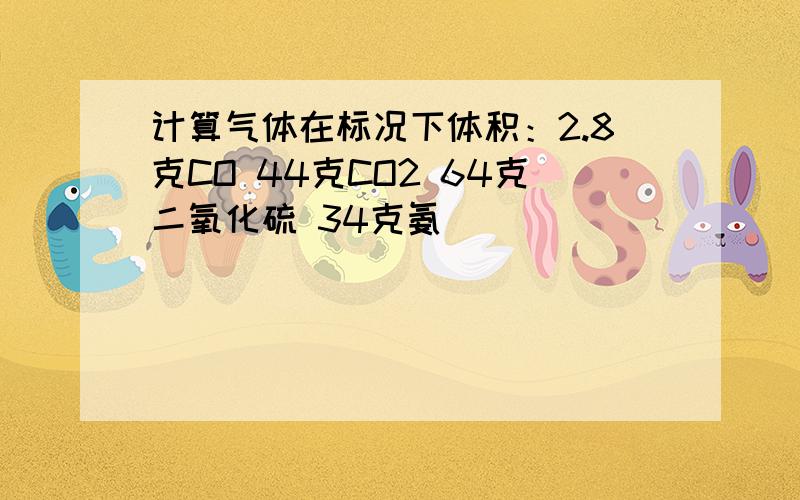 计算气体在标况下体积：2.8克CO 44克CO2 64克二氧化硫 34克氨