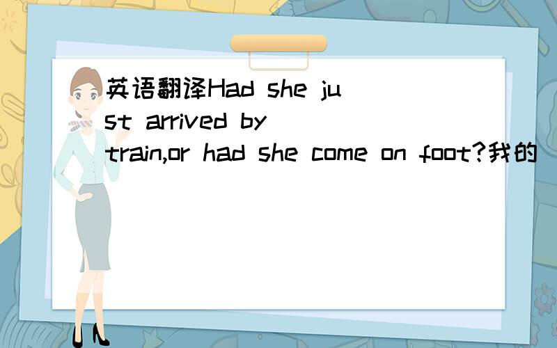 英语翻译Had she just arrived by train,or had she come on foot?我的