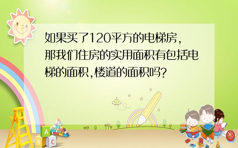 如果买了120平方的电梯房,那我们住房的实用面积有包括电梯的面积,楼道的面积吗?