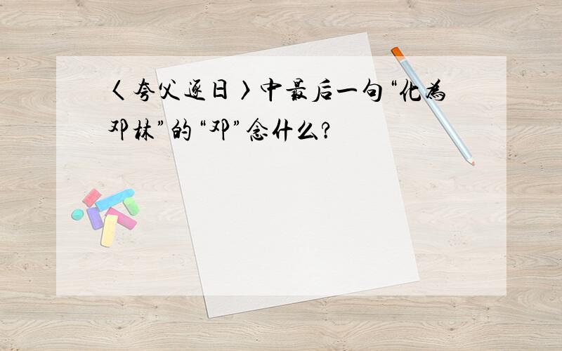 〈夸父逐日〉中最后一句“化为邓林”的“邓”念什么?