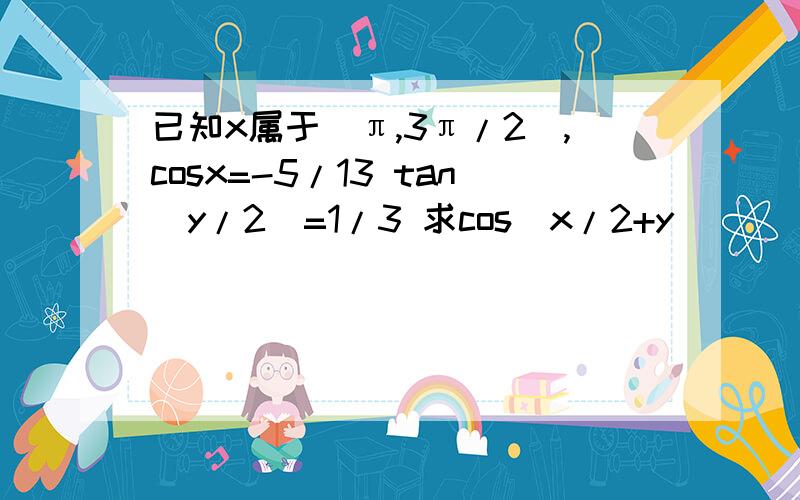 已知x属于（π,3π/2）,cosx=-5/13 tan(y/2)=1/3 求cos(x/2+y)