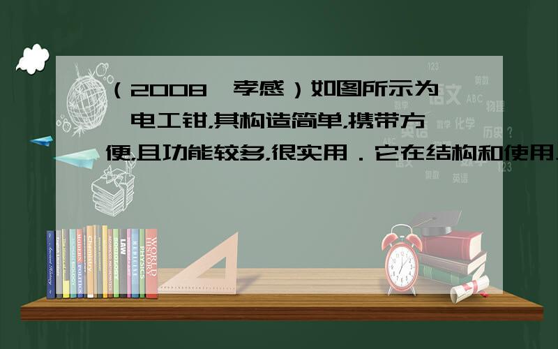 （2008•孝感）如图所示为一电工钳，其构造简单，携带方便，且功能较多，很实用．它在结构和使用上应用了不少物理知识，如钳