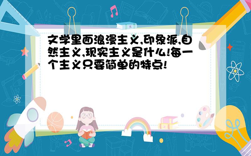 文学里面浪漫主义,印象派,自然主义,现实主义是什么!每一个主义只要简单的特点!