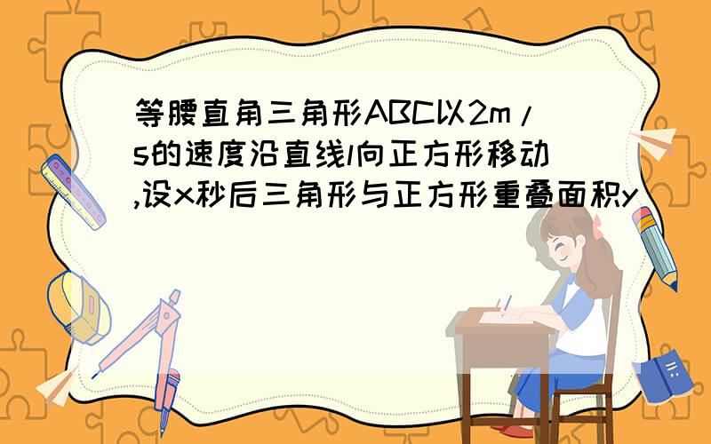 等腰直角三角形ABC以2m/s的速度沿直线l向正方形移动,设x秒后三角形与正方形重叠面积y