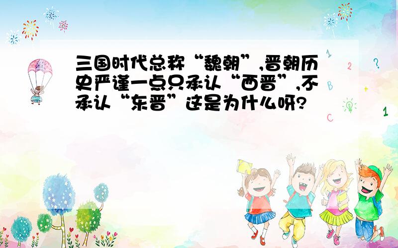 三国时代总称“魏朝”,晋朝历史严谨一点只承认“西晋”,不承认“东晋”这是为什么呀?