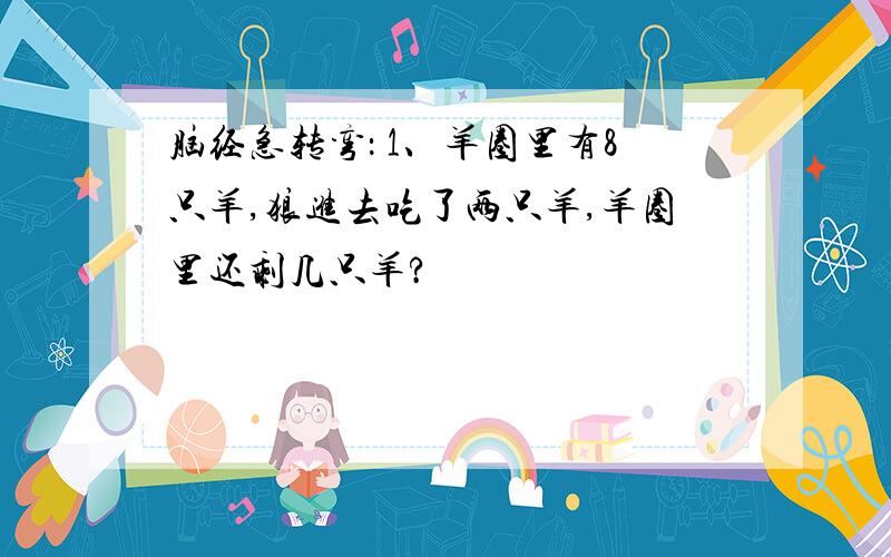 脑经急转弯： 1、羊圈里有8只羊,狼进去吃了两只羊,羊圈里还剩几只羊?