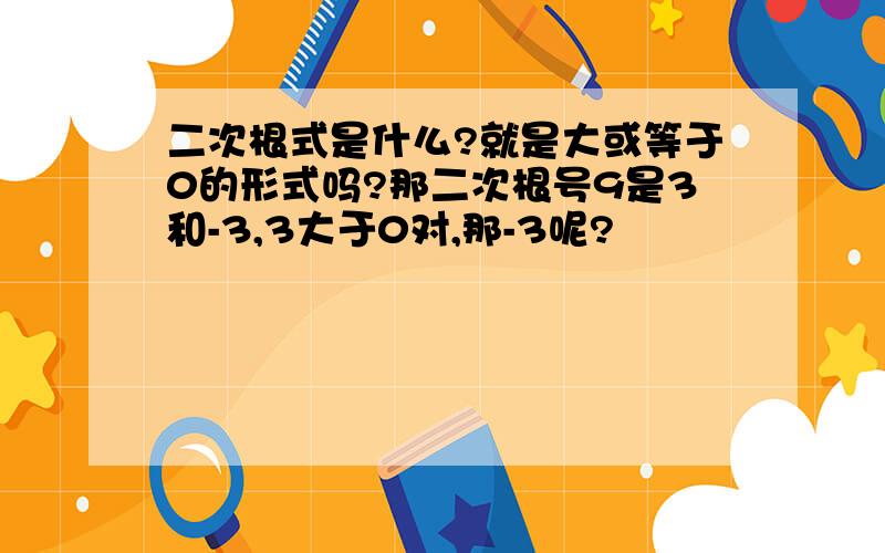 二次根式是什么?就是大或等于0的形式吗?那二次根号9是3和-3,3大于0对,那-3呢?