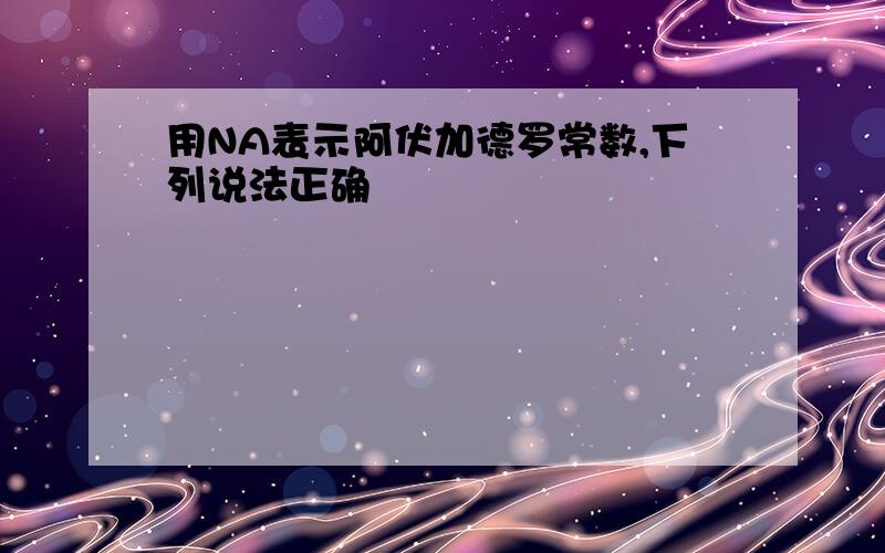 用NA表示阿伏加德罗常数,下列说法正确