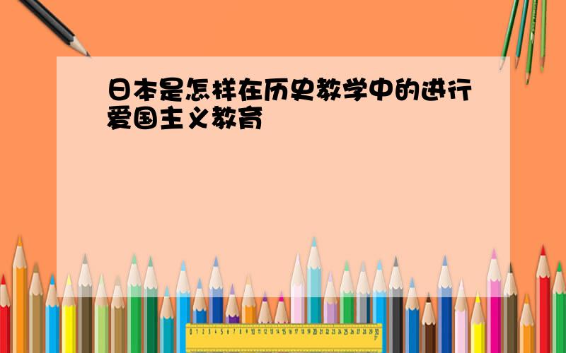 日本是怎样在历史教学中的进行爱国主义教育