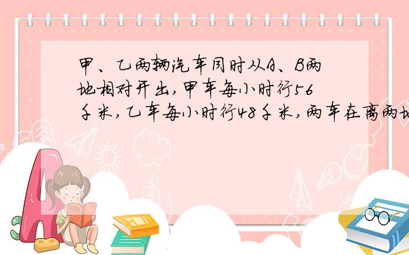 甲、乙两辆汽车同时从A、B两地相对开出,甲车每小时行56千米,乙车每小时行48千米,两车在离两地中点32千米处相遇,求A