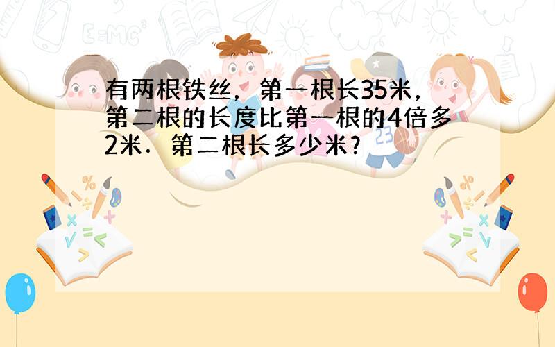 有两根铁丝，第一根长35米，第二根的长度比第一根的4倍多2米．第二根长多少米？