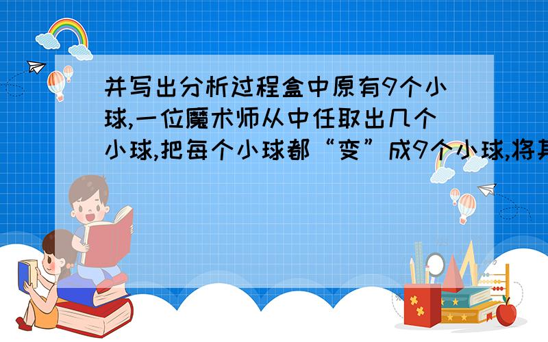 并写出分析过程盒中原有9个小球,一位魔术师从中任取出几个小球,把每个小球都“变”成9个小球,将其放回盒中.他又从盒中任取