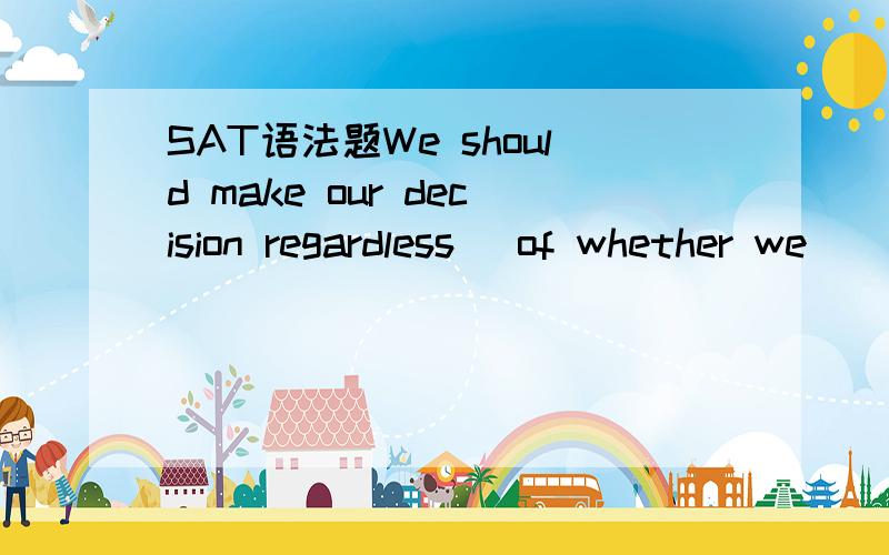 SAT语法题We should make our decision regardless( of whether we