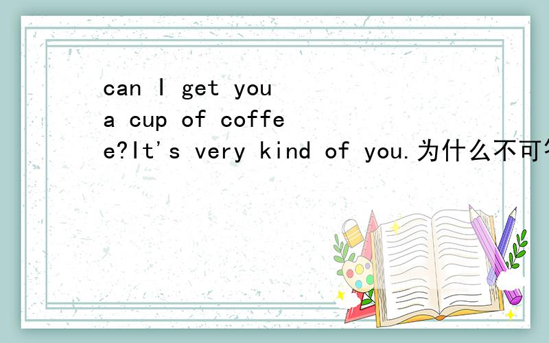 can I get you a cup of coffee?It's very kind of you.为什么不可答成Y