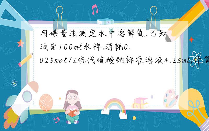 用碘量法测定水中溶解氧.已知滴定100ml水样,消耗0.025mol/L硫代硫酸钠标准溶液4.25mL,计算测得水样的溶