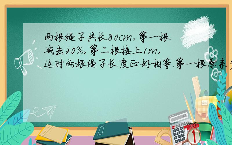 两根绳子共长80cm,第一根减去20%,第二根接上1m,这时两根绳子长度正好相等.第一根原来多长?