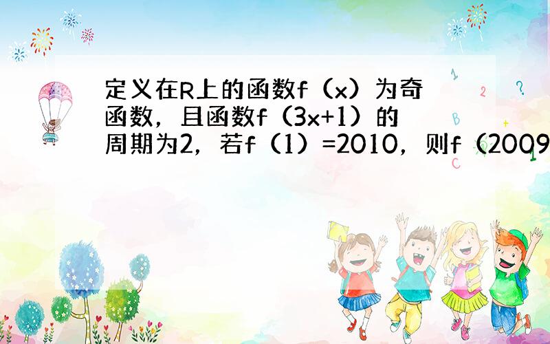 定义在R上的函数f（x）为奇函数，且函数f（3x+1）的周期为2，若f（1）=2010，则f（2009）+f（2010）