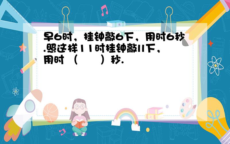 早6时，挂钟敲6下，用时6秒.照这样11时挂钟敲ll下，用时 （　　）秒.