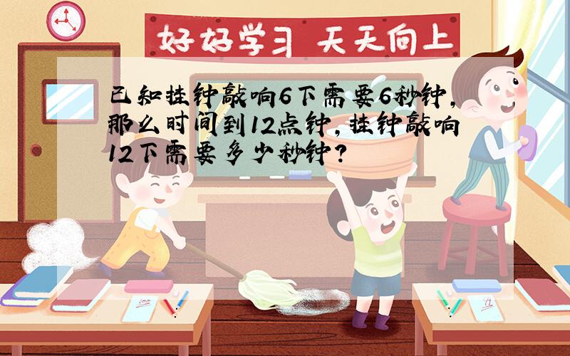 已知挂钟敲响6下需要6秒钟,那么时间到12点钟,挂钟敲响12下需要多少秒钟?