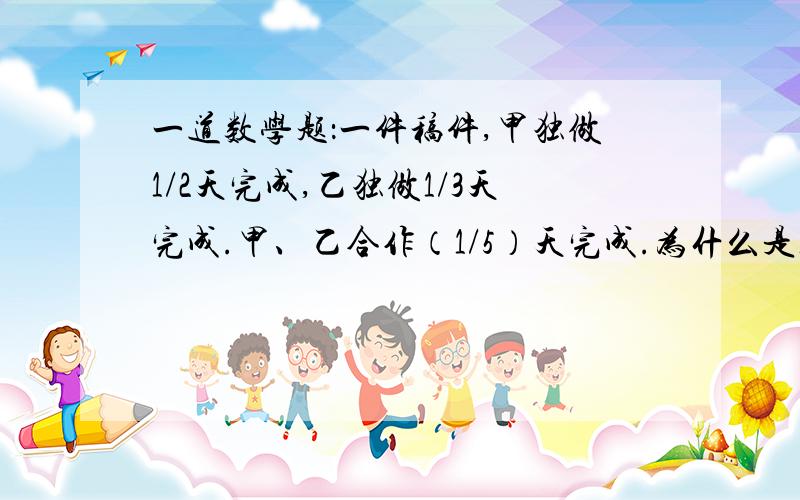 一道数学题：一件稿件,甲独做1/2天完成,乙独做1/3天完成.甲、乙合作（1/5）天完成.为什么是1/5天完成