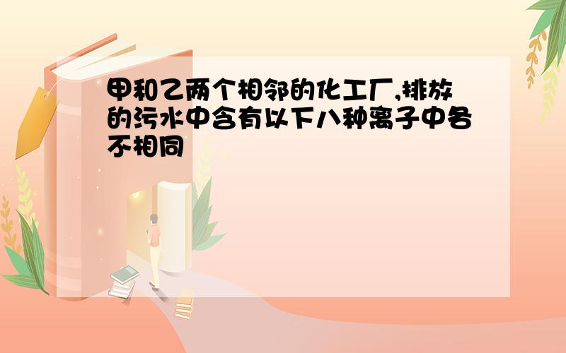 甲和乙两个相邻的化工厂,排放的污水中含有以下八种离子中各不相同