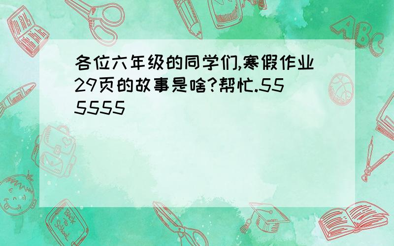 各位六年级的同学们,寒假作业29页的故事是啥?帮忙.555555