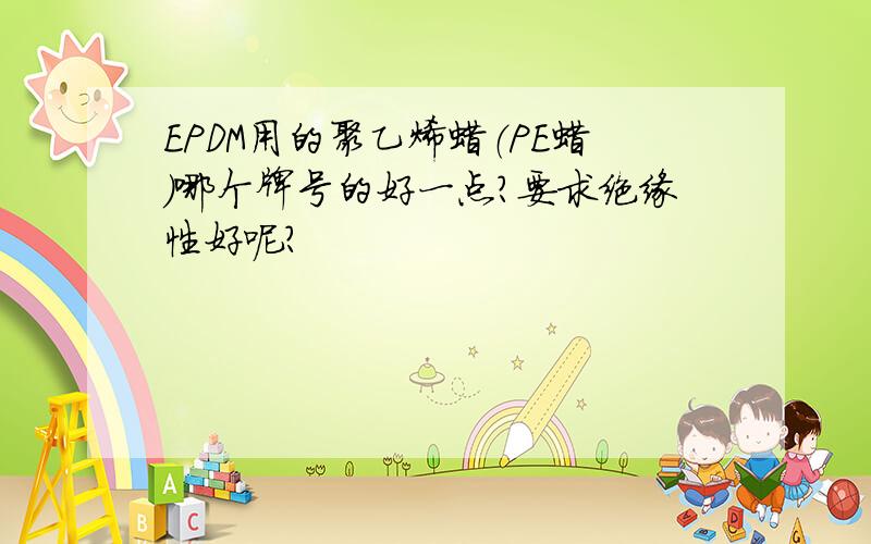 EPDM用的聚乙烯蜡（PE蜡）哪个牌号的好一点?要求绝缘性好呢?